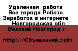 Удаленная  работа - Все города Работа » Заработок в интернете   . Новгородская обл.,Великий Новгород г.